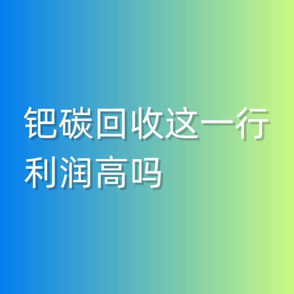 清輝鈀碳回收日記546，鈀碳回收這一行利潤(rùn)高嗎