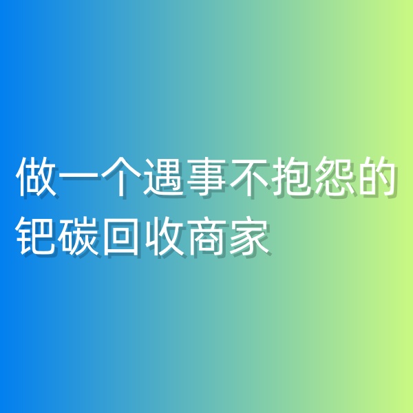 鈀碳回收，做一個(gè)遇事不抱怨的鈀碳回收商家