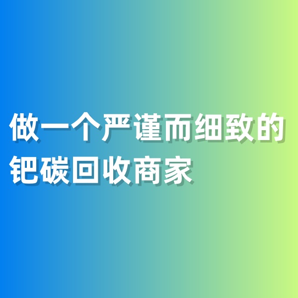 鈀碳回收，做一個(gè)嚴(yán)謹(jǐn)而細(xì)致的鈀碳回收商家